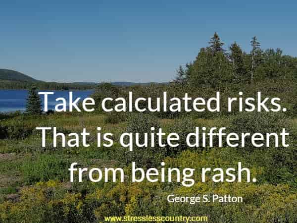 Take calculated risks. That is quite different from being rash.