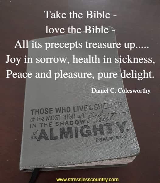 Take the Bible - love the Bible - All its precepts treasure up.....Joy in sorrow, health in sickness, Peace and pleasure, pure delight.
