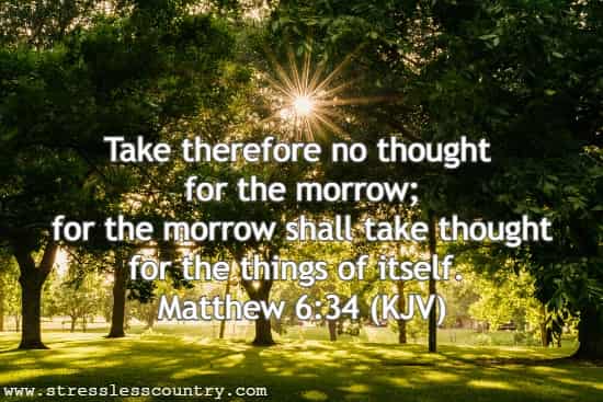 Take therefore no thought for the morrow; for the morrow shall take thought for the things of itself.