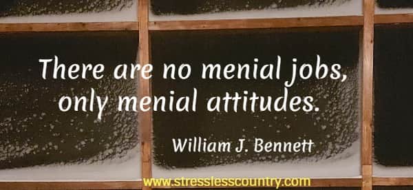 There are no menial jobs, only menial attitudes.