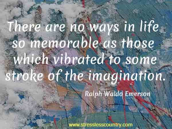 There are no ways in life so memorable as those which vibrated to some stroke of the imagination.