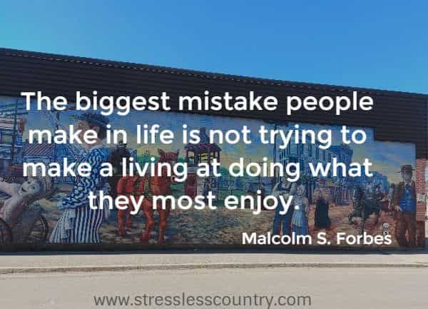 The biggest mistake people make in life is not trying to make a living at doing what they most enjoy.