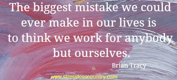 The biggest mistake we could ever make in our lives is to think we work for anybody but ourselves.