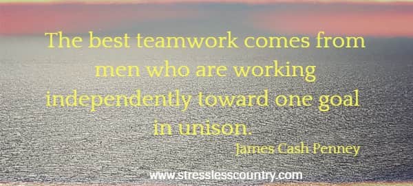 The best teamwork comes from men who are working independently toward one goal in unison.