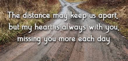 The distance may keep us apart, but my heart is always with you, missing you more each day