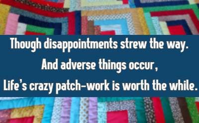 Though disappointments strew the way. And adverse things occur, Life's crazy patch-work is worth the while.