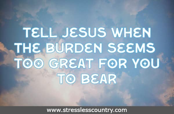 Tell Jesus when the burden seems too great for you to bear