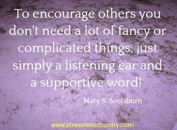 To encourage others you don't need a lot of fancy or complicated things, just simply a listening ear and a supportive word!