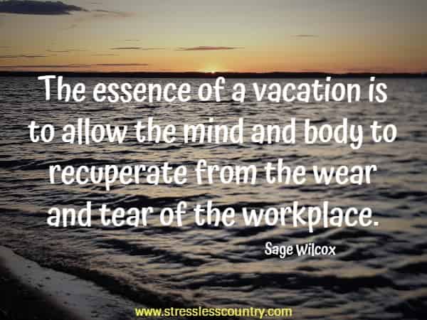 The essence of a vacation is to allow the mind and body to recuperate from the wear and tear of the workplace.