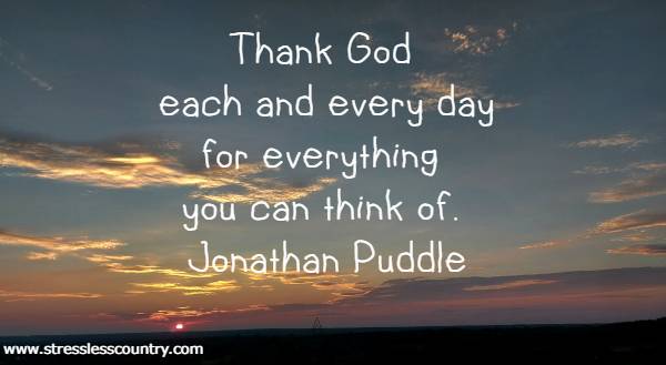 Thank God each and every day for everything you can think of.