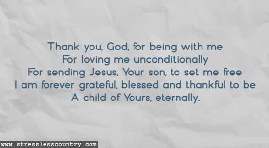 Thank you, God, for being with me For loving me unconditionally For sending Jesus, Your son, to set me free I am forever grateful, blessed and thankful to be A child of Yours, eternally.
