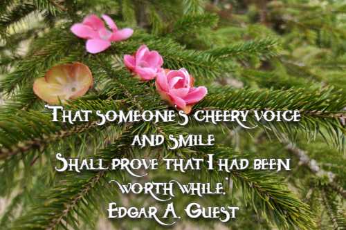 That someone's cheery voice and smile Shall prove that I had been worth while. Edgar A. Guest