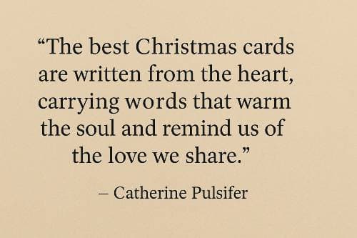 The best Christmas cards are written from the heart, carrying words that warm the soul and remind us of the love we share.– Catherine Pulsifer