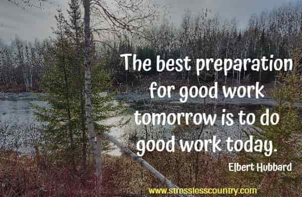 The best preparation for good work tomorrow is to do good work today.