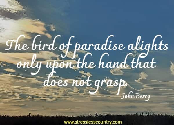 The bird of paradise alights only upon the hand that does not grasp.