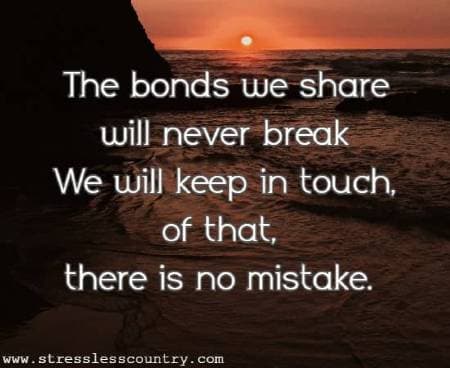 The bonds we share will never break We will keep in touch, of that, there is no mistake.