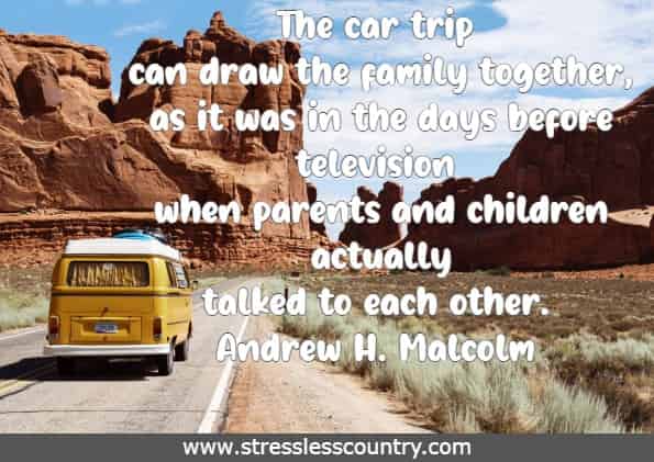 The car trip can draw the family together, as it was in the days before television when parents and children actually talked to each other. 