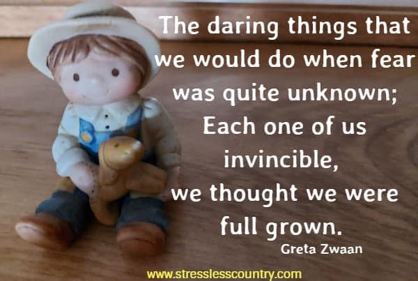 The daring things that we would do when fear was quite unknown; Each one of us invincible, we thought we were full grown.