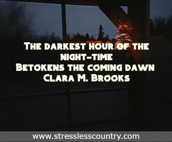 The darkest hour of the night-time Betokens the coming dawn Clara M. Brooks