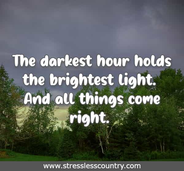 The darkest hour holds the brightest light. And all things come right.