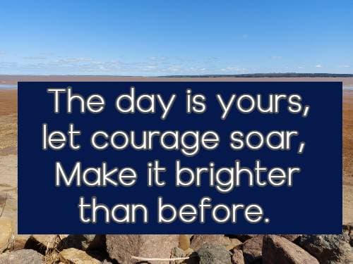 The day is yours, let courage soar, Make it brighter than before