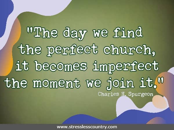 The day we find the perfect church, it becomes imperfect the moment we join it.