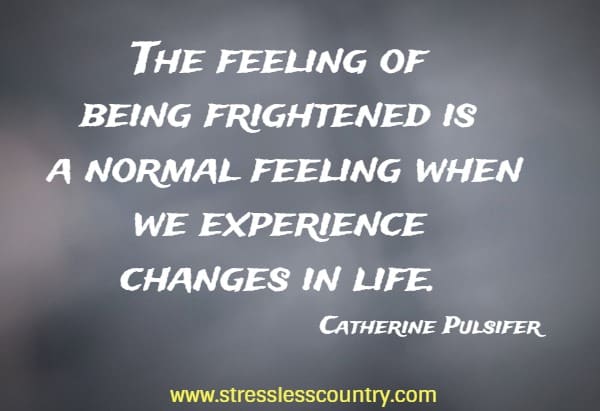 The feeling of being frightened is a normal feeling when we experience changes in life.