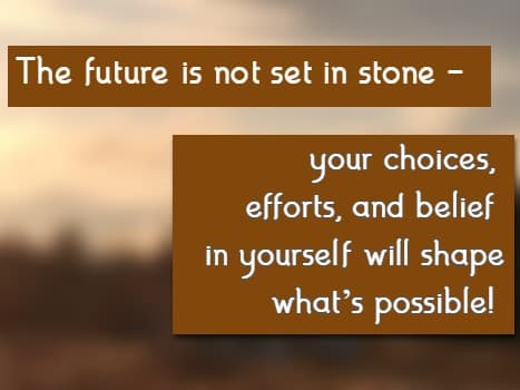 the future is not set in stone—your choices, efforts, and belief in yourself will shape what’s possible!