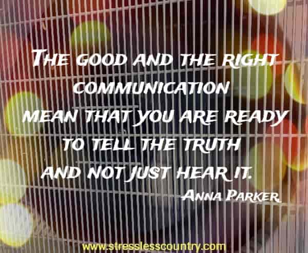 The good and the right communication mean that you are ready to tell the truth and not just hear it.