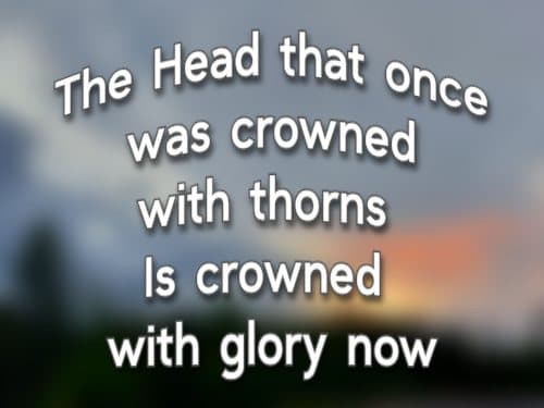 The Head that once was crowned with thorns Is crowned with glory now