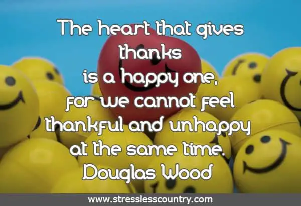 The heart that gives thanks is a happy one, for we cannot feel thankful and unhappy at the same time.