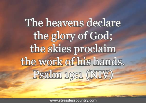 The heavens declare the glory of God; the skies proclaim the work of his hands. Psalm 19:1