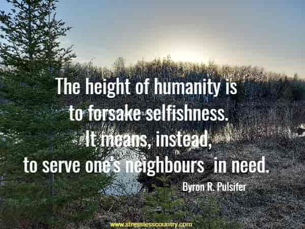 The height of humanity is to forsake selfishness. It means, instead, to serve one's neighbours in need.