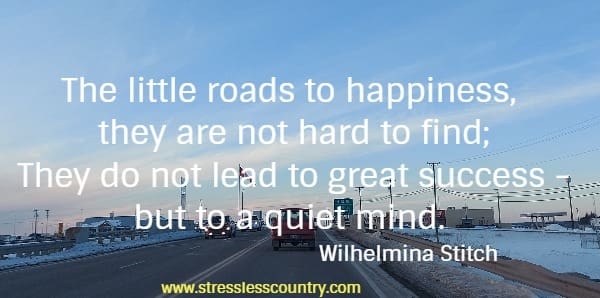 The little roads to happiness, they are not hard to find; They do not lead to great success - but to a quiet mind.
