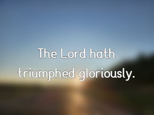 The Lord hath triumphed gloriously
