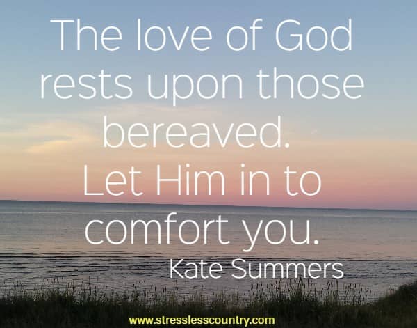 The love of God rests upon those bereaved. Let Him in to comfort you.