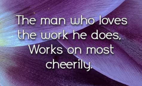 The man who loves the work he does, Works on most cheerily.