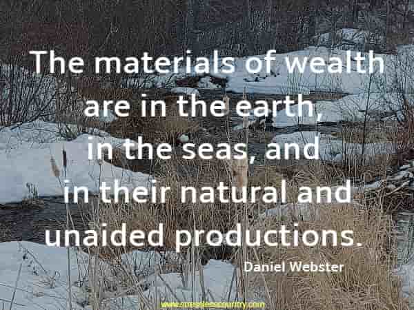 The materials of wealth are in the earth, in the seas, and in their natural and unaided productions.