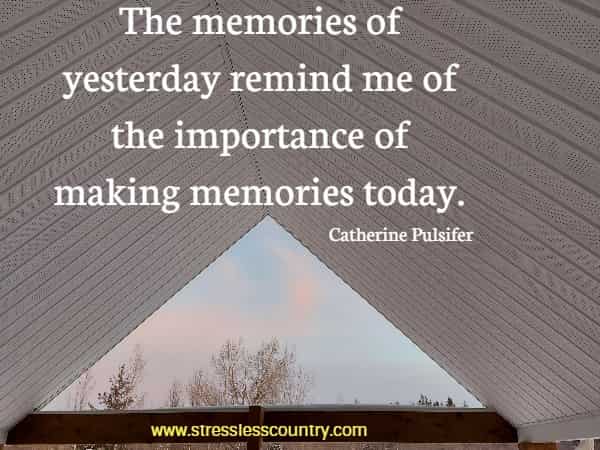The memories of yesterday remind me of the importance of making memories today.