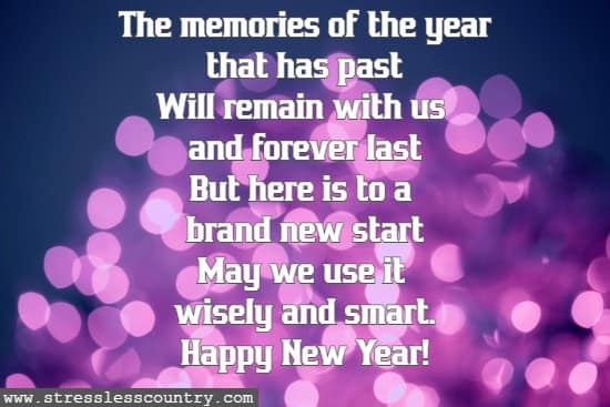 The memories of the year that has past Will remain with us and forever last But here is to a brand new start May we use it wisely and smart. Happy New Year