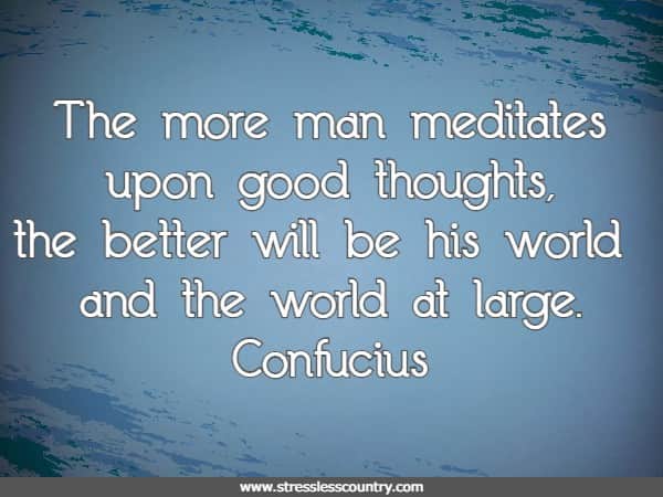 The more man meditates upon good thoughts, the better will be his world and the world at large.