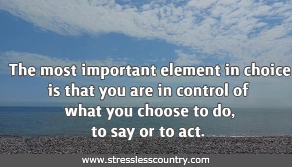 The most important element in choice is that you are in control of what you choose to do, to say or to act.