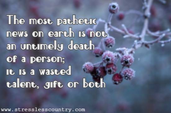 The most pathetic news on earth is not an untimely death of a person; it is a wasted talent, gift or both.