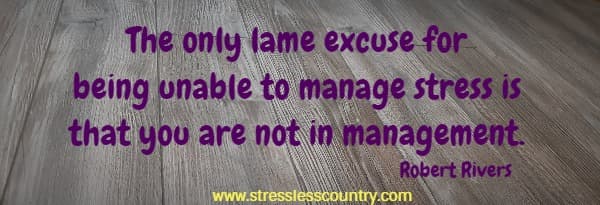 The only lame excuse for being unable to manage stress is that you are not in management.