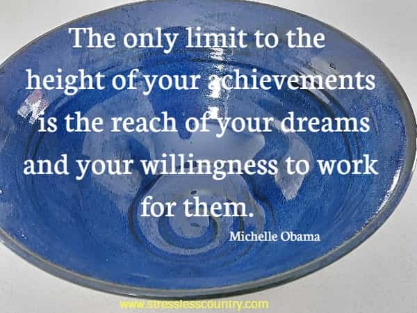 The only limit to the height of your achievements is the reach of your dreams and your willingness to work for them.