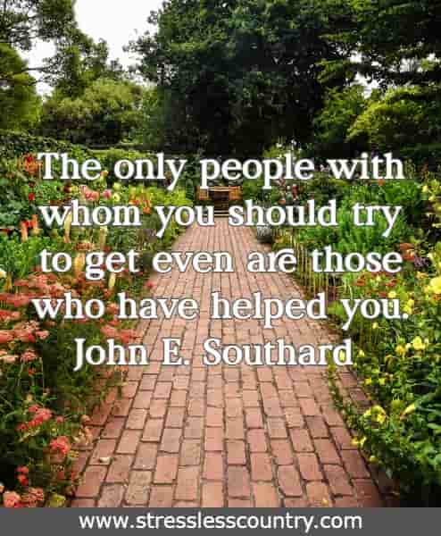 The only people with whom you should try to get even are those who have helped you. 