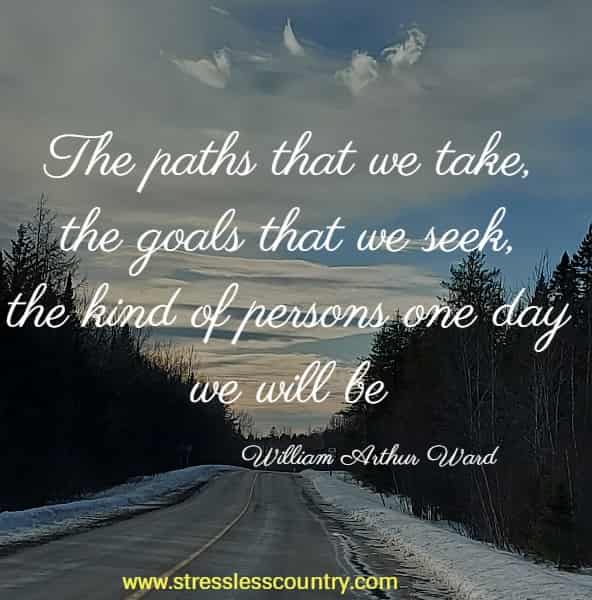 The paths that we take, the goals that we seek, the kind of persons one day we will be