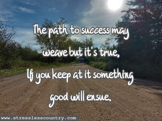The path to success may weave but it's true, If you keep at it something good will ensue.