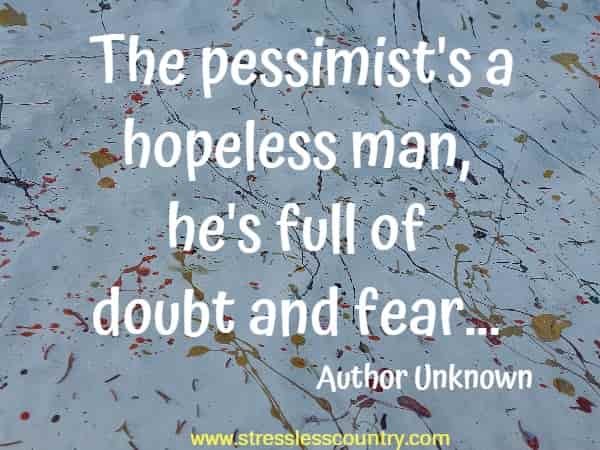The pessimist's a hopeless man, he's full of doubt and fear...
