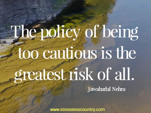 The policy of being too cautious is the greatest risk of all.